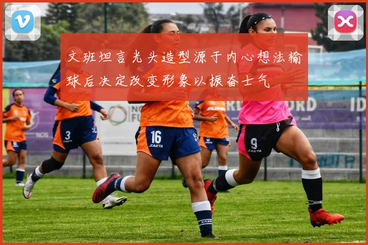 文班坦言光头造型源于内心想法输球后决定改变形象以振奋士气