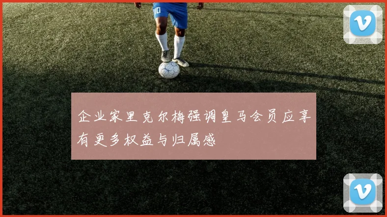 企业家里克尔梅强调皇马会员应享有更多权益与归属感