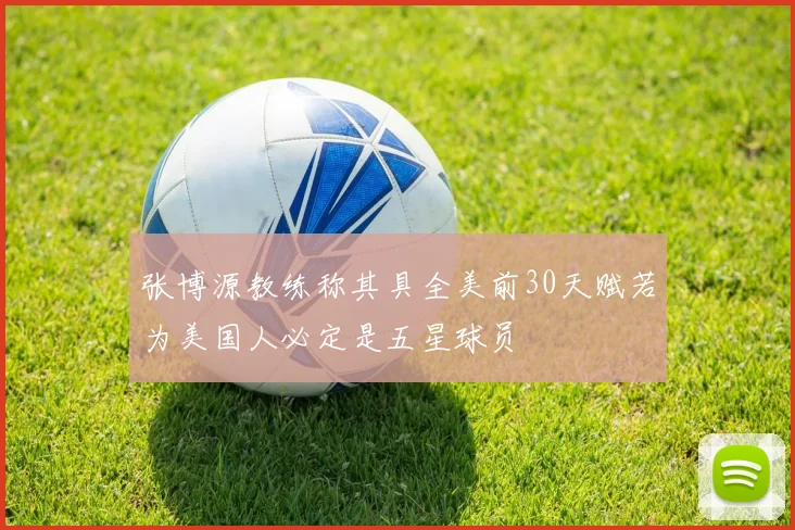 张博源教练称其具全美前30天赋若为美国人必定是五星球员