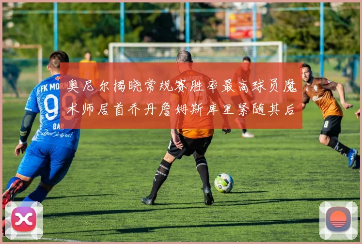 奥尼尔揭晓常规赛胜率最高球员魔术师居首乔丹詹姆斯库里紧随其后