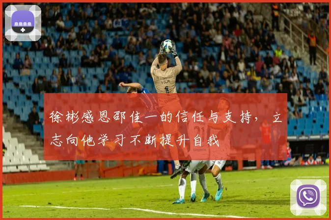 徐彬感恩邵佳一的信任与支持，立志向他学习不断提升自我