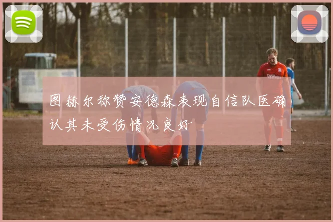 图赫尔称赞安德森表现自信队医确认其未受伤情况良好