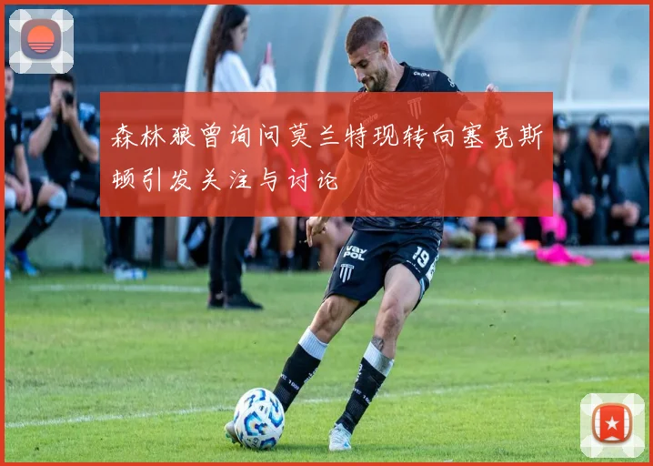 森林狼曾询问莫兰特现转向塞克斯顿引发关注与讨论
