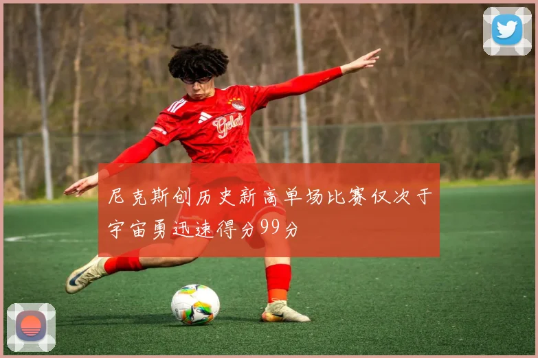 尼克斯创历史新高单场比赛仅次于宇宙勇迅速得分99分