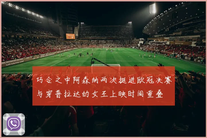 巧合之中阿森纳两次挺进欧冠决赛与穿普拉达的女王上映时间重叠
