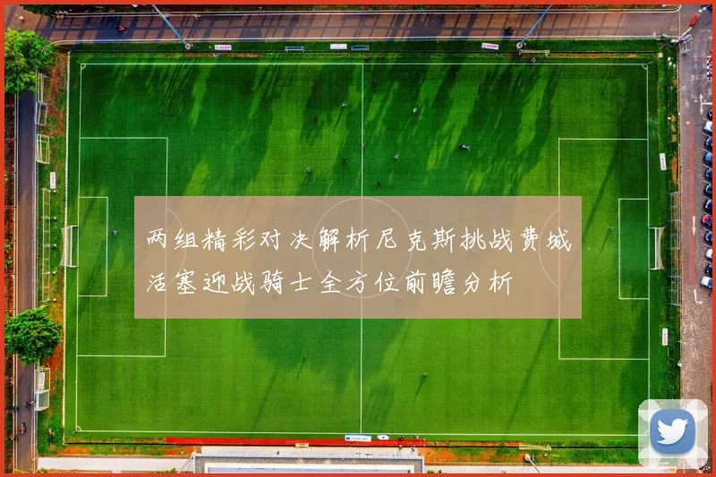 两组精彩对决解析尼克斯挑战费城活塞迎战骑士全方位前瞻分析