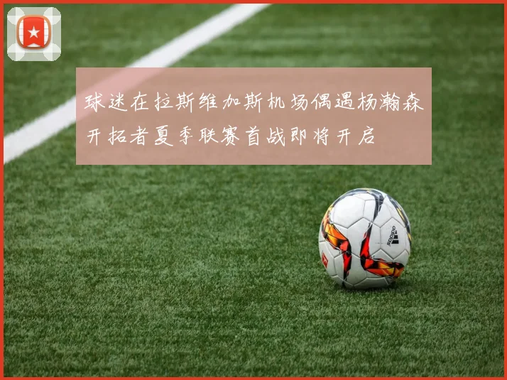 球迷在拉斯维加斯机场偶遇杨瀚森开拓者夏季联赛首战即将开启