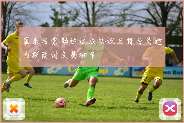 国米与索勒达达成协议后将与乌迪内斯商讨交易细节