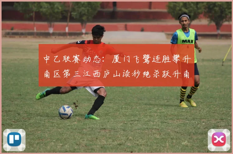 中乙联赛动态：厦门飞鹭连胜攀升南区第三江西庐山读秒绝杀跃升南区第四