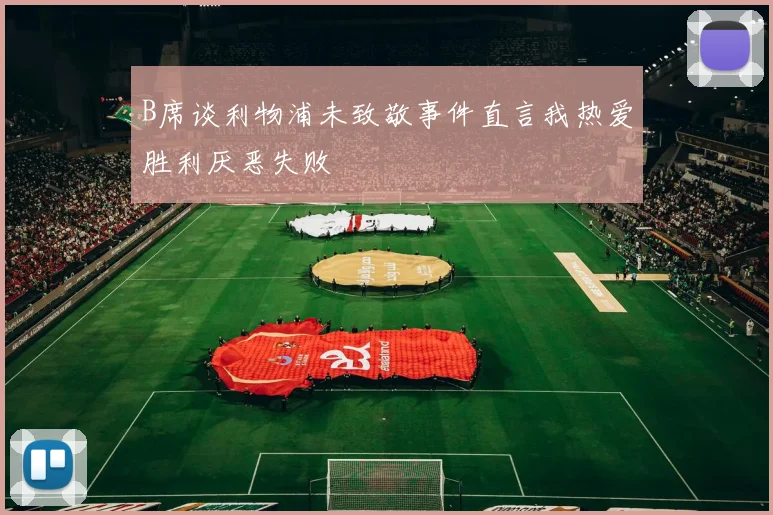 B席谈利物浦未致敬事件直言我热爱胜利厌恶失败