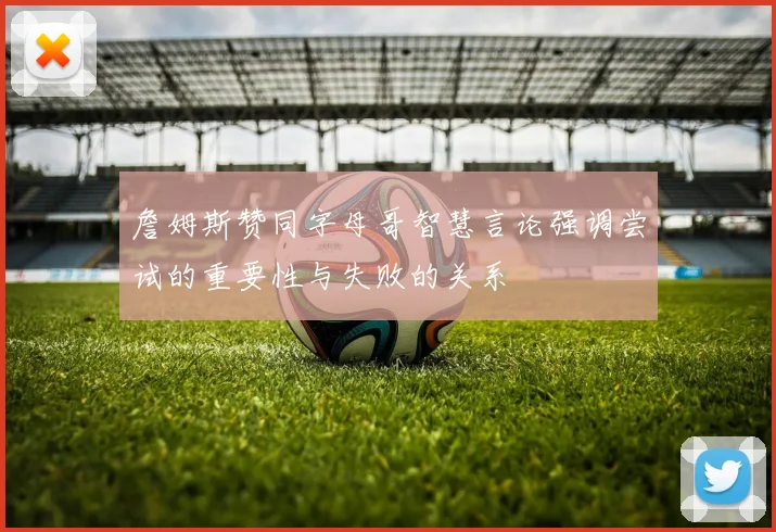 詹姆斯赞同字母哥智慧言论强调尝试的重要性与失败的关系