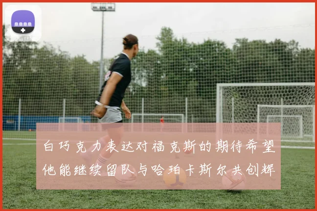白巧克力表达对福克斯的期待希望他能继续留队与哈珀卡斯尔共创辉煌