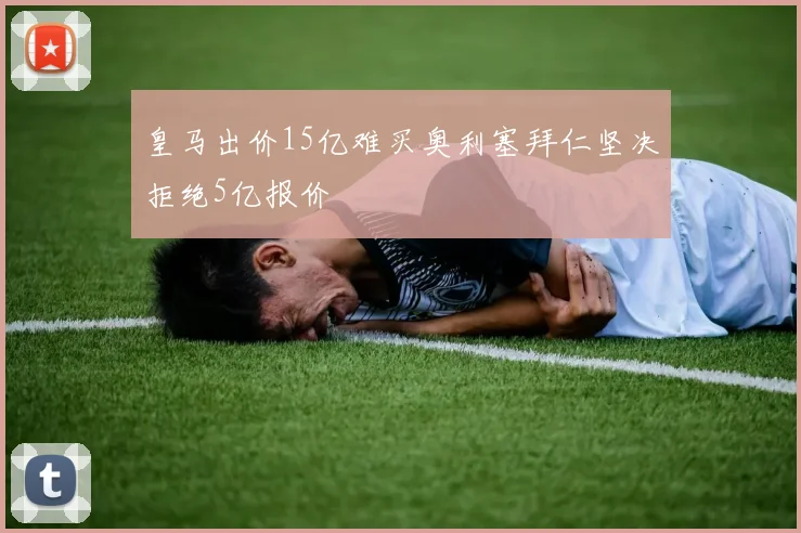 皇马出价15亿难买奥利塞拜仁坚决拒绝5亿报价
