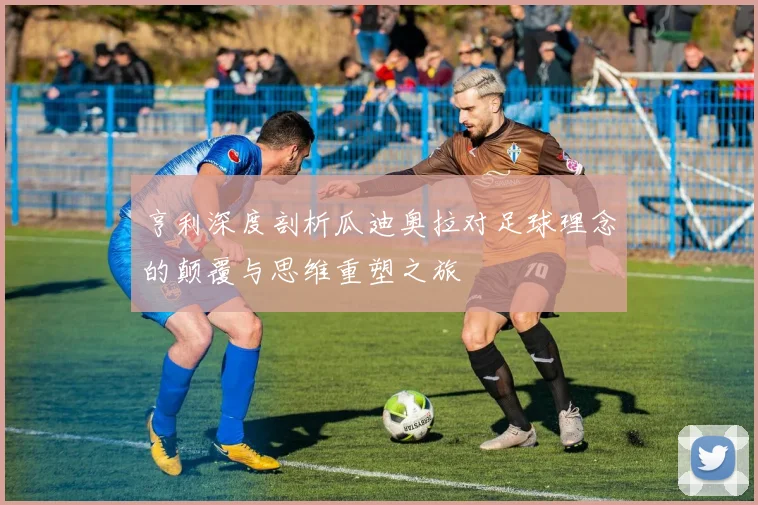 亨利深度剖析瓜迪奥拉对足球理念的颠覆与思维重塑之旅