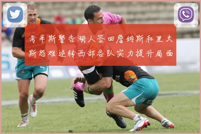 考辛斯警告湖人签回詹姆斯和里夫斯恐难逆转西部各队实力提升局面