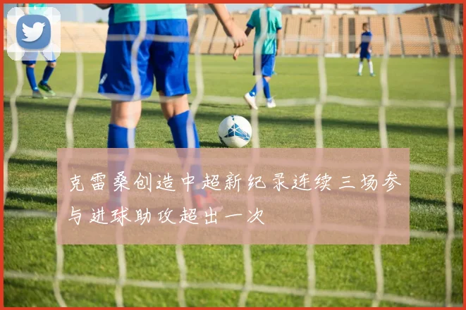 克雷桑创造中超新纪录连续三场参与进球助攻超出一次