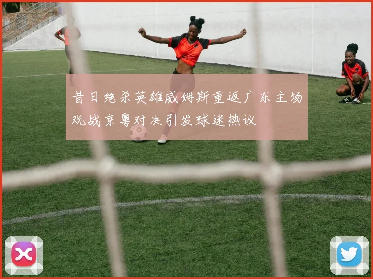 昔日绝杀英雄威姆斯重返广东主场观战京粤对决引发球迷热议