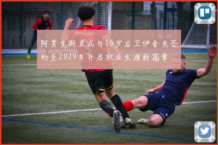 阿贾克斯正式与16岁后卫伊舍克签约至2029年开启职业生涯新篇章