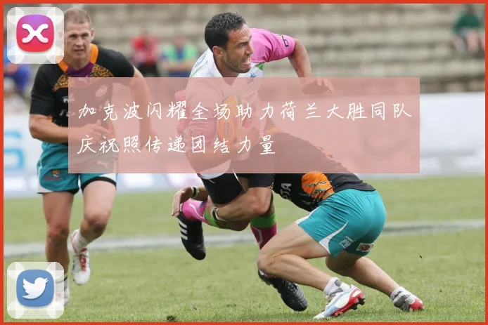 加克波闪耀全场助力荷兰大胜同队庆祝照传递团结力量
