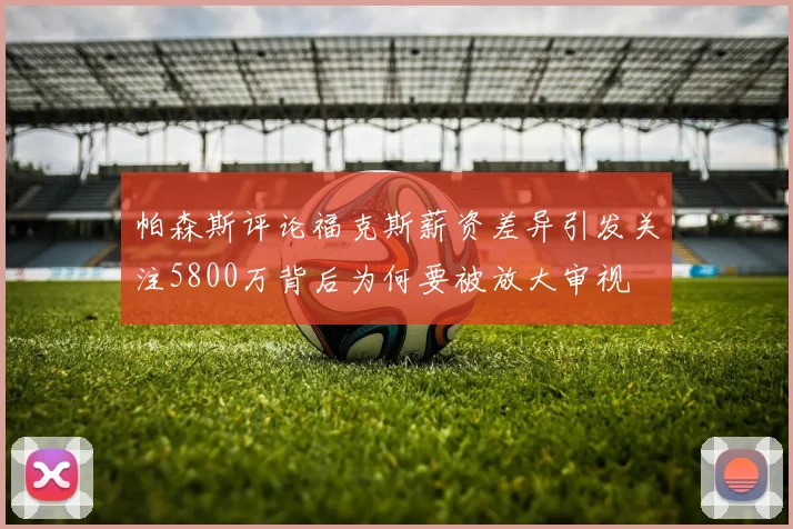 帕森斯评论福克斯薪资差异引发关注5800万背后为何要被放大审视